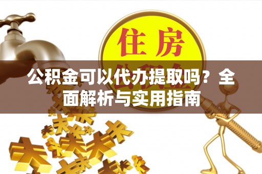 鸡泽公积金可以代办提取吗？全面解析与实用指南