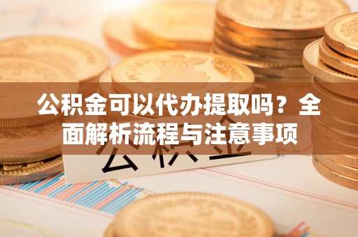 鸡泽公积金可以代办提取吗？全面解析流程与注意事项