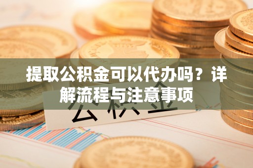 鸡泽提取公积金可以代办吗？详解流程与注意事项