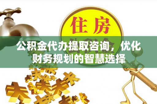 鸡泽公积金代办提取咨询，优化财务规划的智慧选择