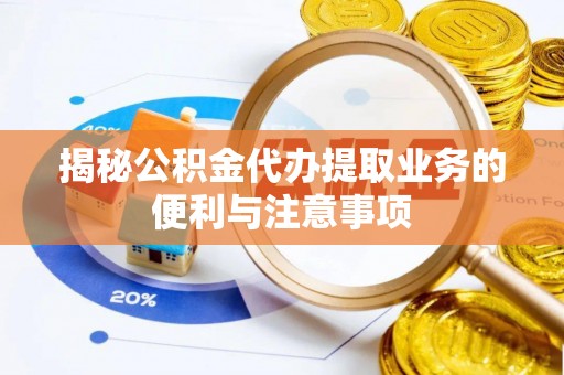 鸡泽揭秘公积金代办提取业务的便利与注意事项