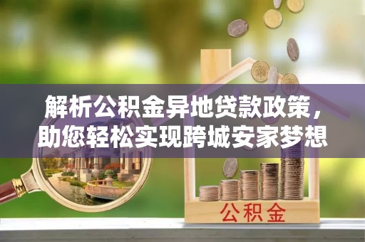 鸡泽解析公积金异地贷款政策，助您轻松实现跨城安家梦想