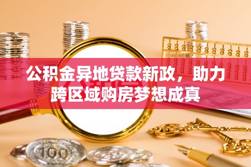 鸡泽公积金异地贷款新政，助力跨区域购房梦想成真