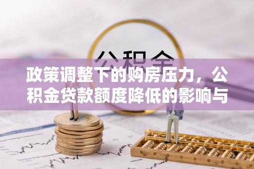 鸡泽政策调整下的购房压力，公积金贷款额度降低的影响与应对策略