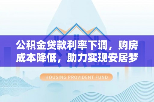 鸡泽公积金贷款利率下调，购房成本降低，助力实现安居梦想
