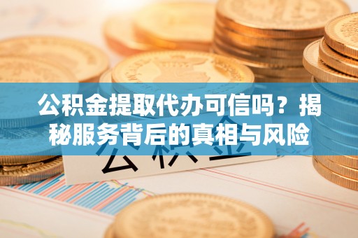 鸡泽公积金提取代办可信吗？揭秘服务背后的真相与风险