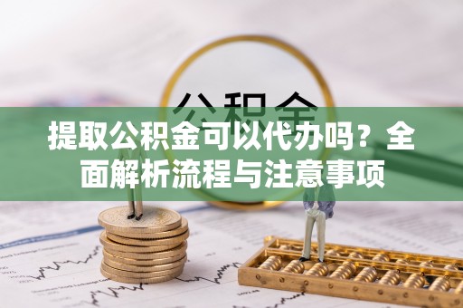 鸡泽提取公积金可以代办吗？全面解析流程与注意事项