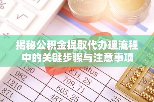 鸡泽揭秘公积金提取代办理流程中的关键步骤与注意事项