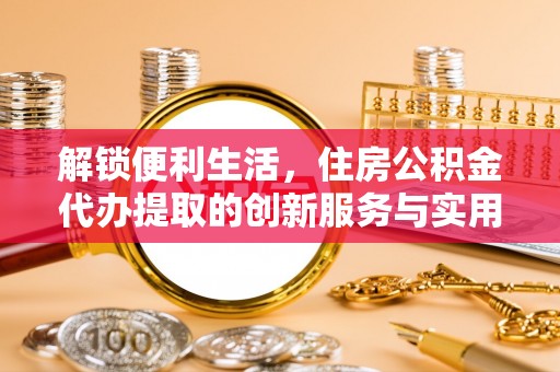 鸡泽解锁便利生活，住房公积金代办提取的创新服务与实用指南