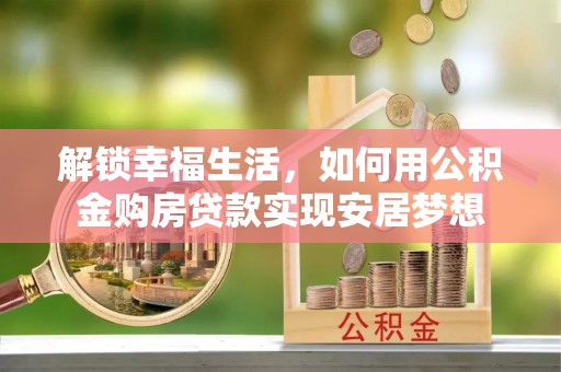 鸡泽解锁幸福生活，如何用公积金购房贷款实现安居梦想