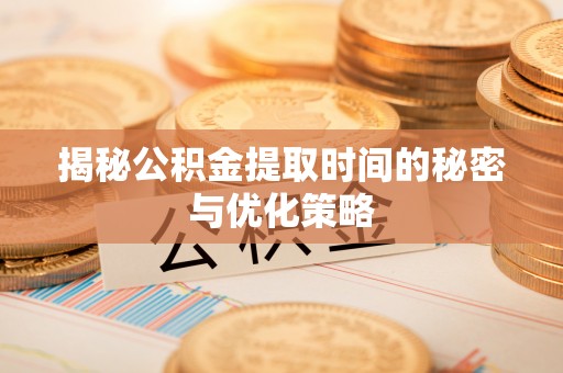 鸡泽揭秘公积金提取时间的秘密与优化策略