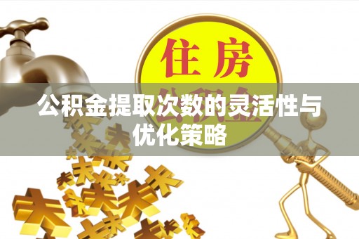 鸡泽公积金提取次数的灵活性与优化策略