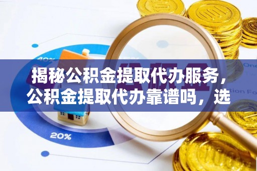 鸡泽揭秘公积金提取代办服务，公积金提取代办靠谱吗，选择需谨慎