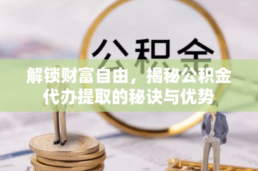 鸡泽解锁财富自由，揭秘公积金代办提取的秘诀与优势