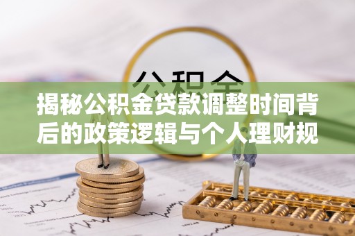 鸡泽揭秘公积金贷款调整时间背后的政策逻辑与个人理财规划