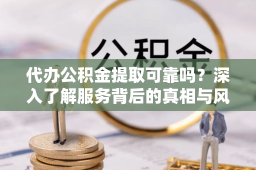 鸡泽代办公积金提取可靠吗？深入了解服务背后的真相与风险