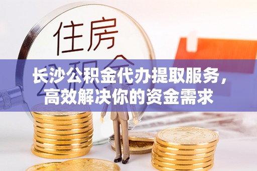 鸡泽长沙公积金代办提取服务，高效解决你的资金需求