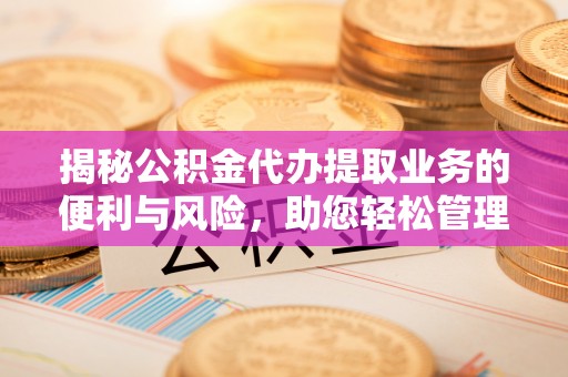 鸡泽揭秘公积金代办提取业务的便利与风险，助您轻松管理个人资金