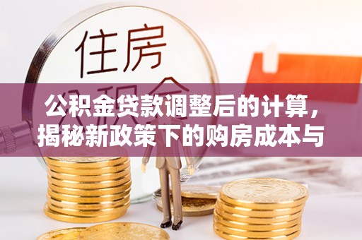 鸡泽公积金贷款调整后的计算，揭秘新政策下的购房成本与规划