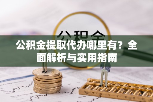 鸡泽公积金提取代办哪里有？全面解析与实用指南