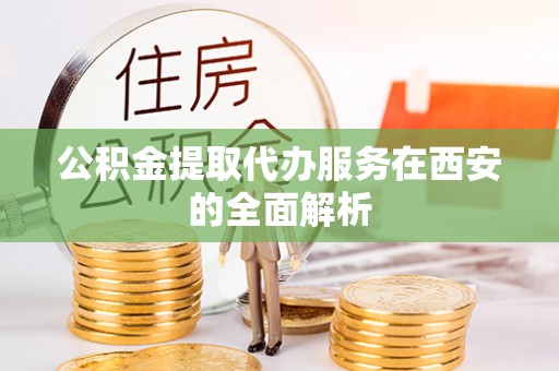 鸡泽公积金提取代办服务在西安的全面解析
