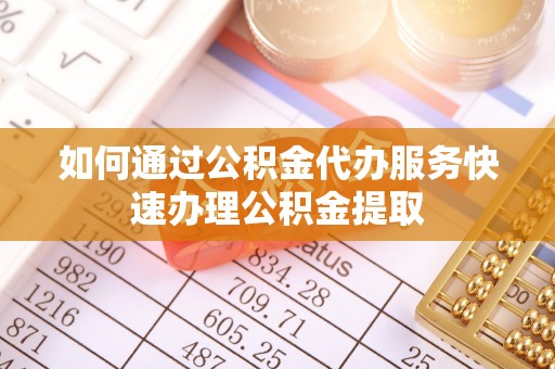 鸡泽如何通过公积金代办服务快速办理公积金提取