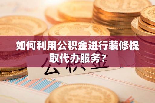 鸡泽如何利用公积金进行装修提取代办服务？