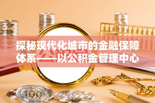 鸡泽探秘现代化城市的金融保障体系——以公积金管理中心为核心的民生服务
