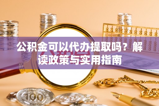 鸡泽公积金可以代办提取吗？解读政策与实用指南