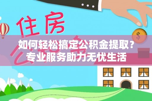 鸡泽如何轻松搞定公积金提取？专业服务助力无忧生活