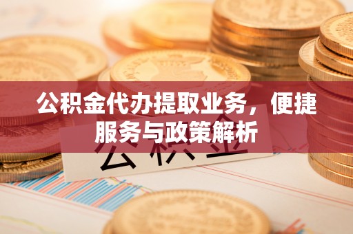 鸡泽公积金代办提取业务，便捷服务与政策解析