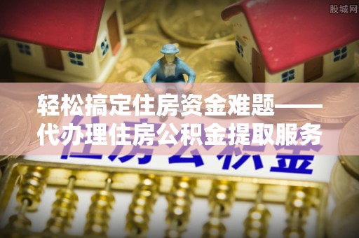 鸡泽轻松搞定住房资金难题——代办理住房公积金提取服务详解