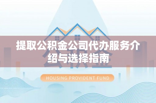 鸡泽提取公积金公司代办服务介绍与选择指南