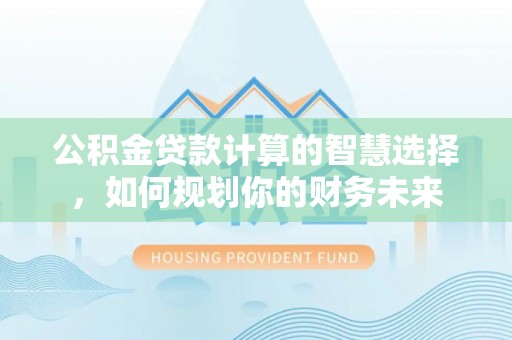 鸡泽公积金贷款计算的智慧选择，如何规划你的财务未来