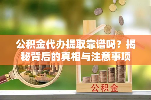 鸡泽公积金代办提取靠谱吗？揭秘背后的真相与注意事项