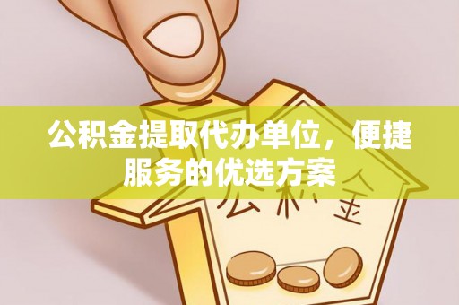 鸡泽公积金提取代办单位，便捷服务的优选方案