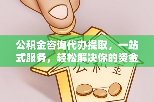 鸡泽公积金咨询代办提取，一站式服务，轻松解决你的资金难题