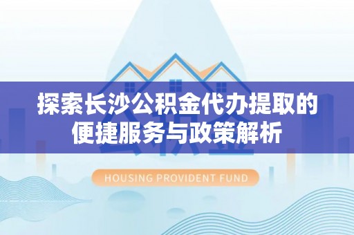 鸡泽探索长沙公积金代办提取的便捷服务与政策解析