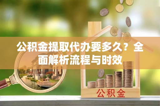 鸡泽公积金提取代办要多久？全面解析流程与时效