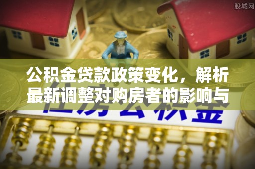 鸡泽公积金贷款政策变化，解析最新调整对购房者的影响与机遇