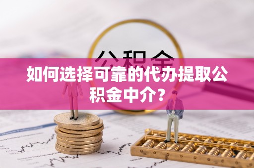 鸡泽如何选择可靠的代办提取公积金中介？
