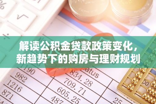 鸡泽解读公积金贷款政策变化，新趋势下的购房与理财规划
