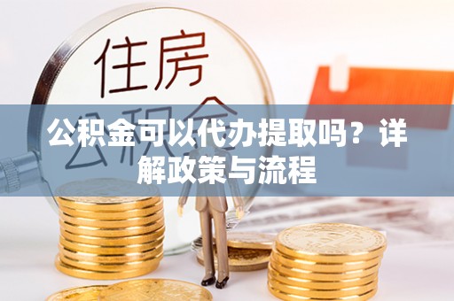 鸡泽公积金可以代办提取吗？详解政策与流程