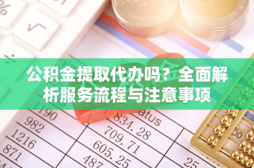 鸡泽公积金提取代办吗？全面解析服务流程与注意事项