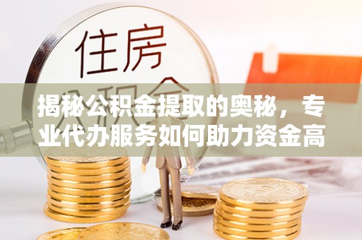 鸡泽揭秘公积金提取的奥秘，专业代办服务如何助力资金高效管理