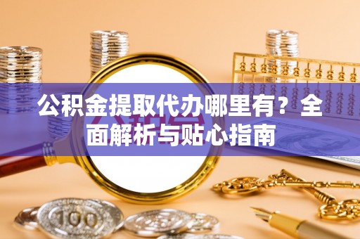 鸡泽公积金提取代办哪里有？全面解析与贴心指南
