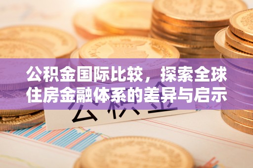 鸡泽公积金国际比较，探索全球住房金融体系的差异与启示