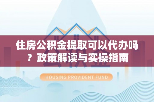 鸡泽住房公积金提取可以代办吗？政策解读与实操指南