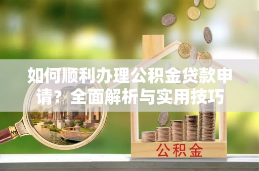 鸡泽如何顺利办理公积金贷款申请？全面解析与实用技巧