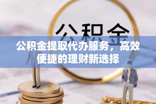 鸡泽公积金提取代办服务，高效便捷的理财新选择